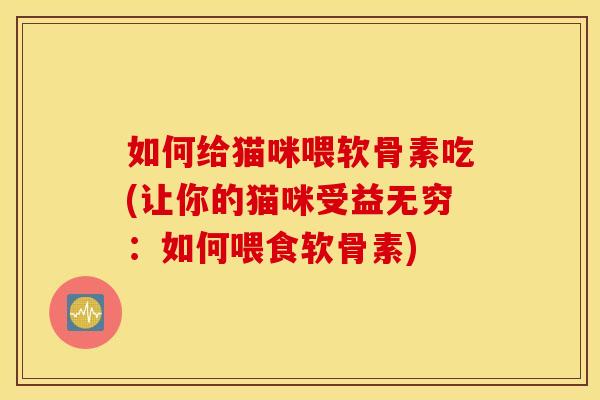 如何给猫咪喂软骨素吃(让你的猫咪受益无穷：如何喂食软骨素)