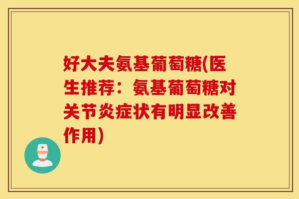 好大夫氨基葡萄糖(医生推荐：氨基葡萄糖对关节炎症状有明显改善作用)