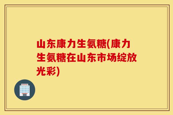 山东康力生氨糖(康力生氨糖在山东市场绽放光彩)