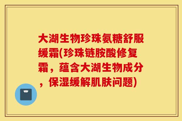 大湖生物珍珠氨糖舒服缓霜(珍珠链胺酸修复霜，蕴含大湖生物成分，保湿缓解肌肤问题)