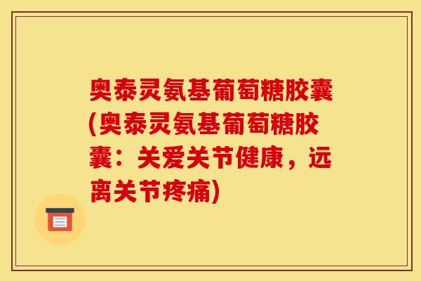 奥泰灵氨基葡萄糖胶囊(奥泰灵氨基葡萄糖胶囊：关爱关节健康，远离关节疼痛)