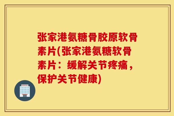 张家港氨糖骨胶原软骨素片(张家港氨糖软骨素片：缓解关节疼痛，保护关节健康)