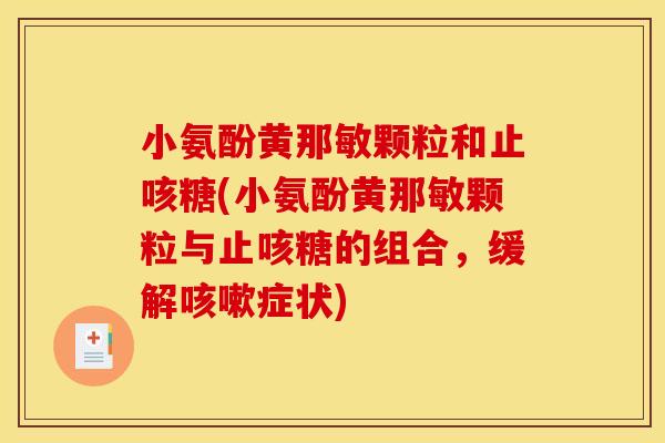 小氨酚黄那敏颗粒和止咳糖(小氨酚黄那敏颗粒与止咳糖的组合，缓解咳嗽症状)