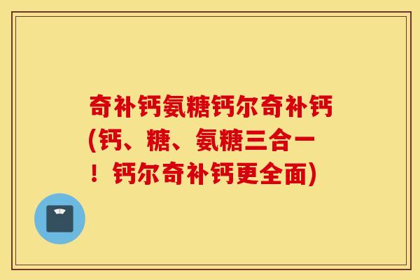 奇补钙氨糖钙尔奇补钙(钙、糖、氨糖三合一！钙尔奇补钙更全面)