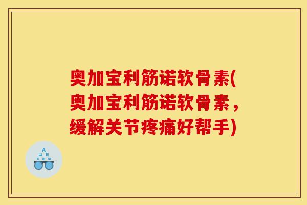 奥加宝利筋诺软骨素(奥加宝利筋诺软骨素，缓解关节疼痛好帮手)