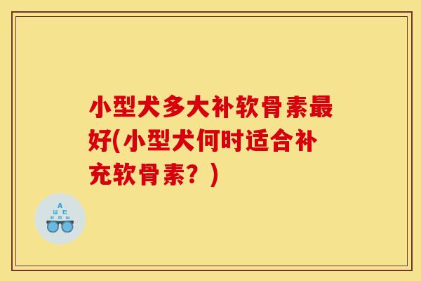 小型犬多大补软骨素最好(小型犬何时适合补充软骨素？)