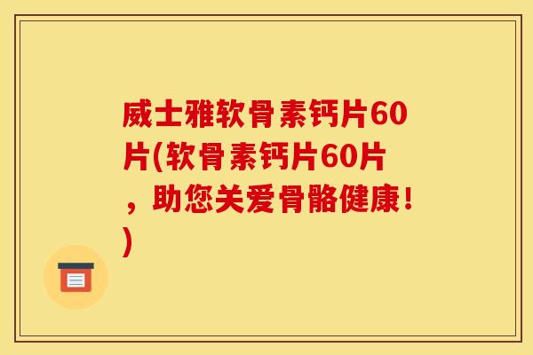 威士雅软骨素钙片60片(软骨素钙片60片，助您关爱骨骼健康！)