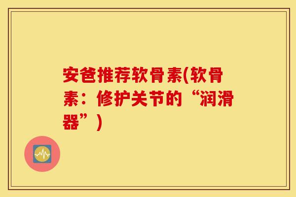 安爸推荐软骨素(软骨素:修护关节的“润滑器”) 安爸推荐软骨素(软骨素:修护关节的“润滑器”)