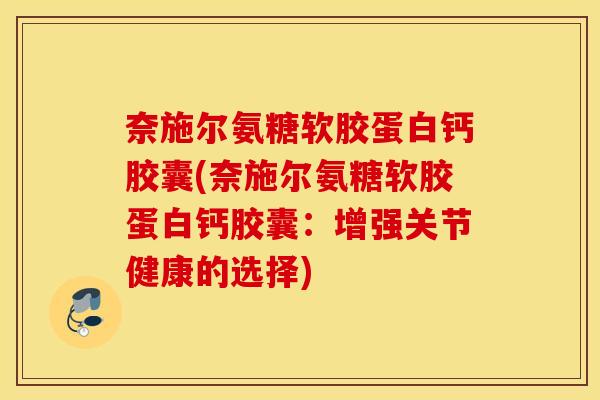 奈施尔氨糖软胶蛋白钙胶囊(奈施尔氨糖软胶蛋白钙胶囊：增强关节健康的选择)