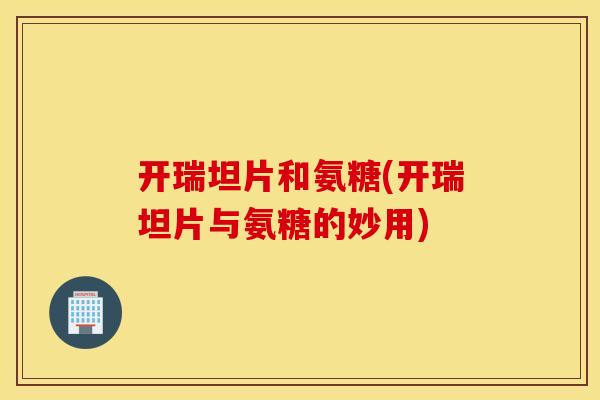 开瑞坦片和氨糖(开瑞坦片与氨糖的妙用)