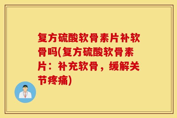 复方硫酸软骨素片补软骨吗(复方硫酸软骨素片：补充软骨，缓解关节疼痛)