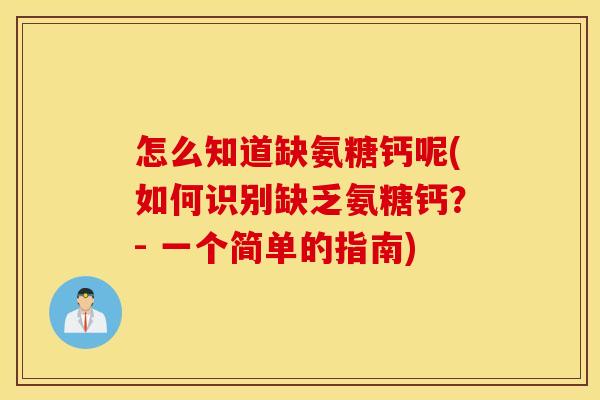 怎么知道缺氨糖钙呢(如何识别缺乏氨糖钙？- 一个简单的指南)