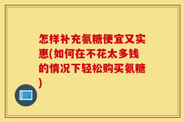 怎样补充氨糖便宜又实惠(如何在不花太多钱的情况下轻松购买氨糖)