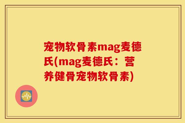 宠物软骨素mag麦德氏(mag麦德氏：营养健骨宠物软骨素)