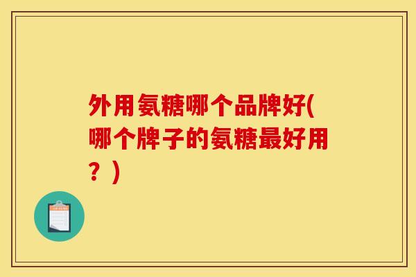 外用氨糖哪个品牌好(哪个牌子的氨糖最好用？)