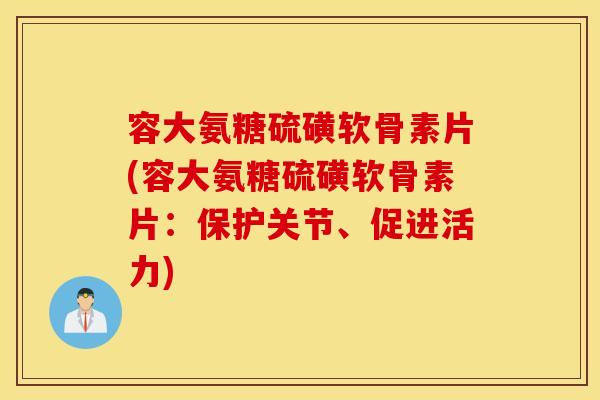 容大氨糖硫磺软骨素片(容大氨糖硫磺软骨素片：保护关节、促进活力)