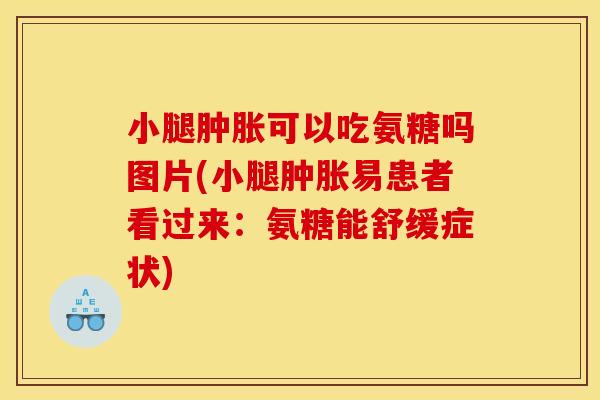 小腿肿胀可以吃氨糖吗图片(小腿肿胀易患者看过来:氨糖能舒缓症状) 小腿肿胀可以吃氨糖吗图片(小腿肿胀易患者看过来:氨糖能舒缓症状)