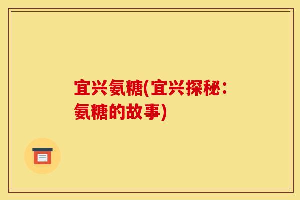 宜兴氨糖(宜兴探秘:氨糖的故事) 宜兴氨糖(宜兴探秘:氨糖的故事)