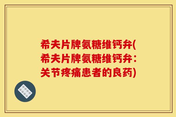 希夫片牌氨糖维钙弁(希夫片牌氨糖维钙弁:关节疼痛患者的良药) 希夫片牌氨糖维钙弁(希夫片牌氨糖维钙弁:关节疼痛患者的良药)