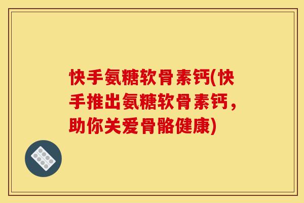 快手氨糖软骨素钙(快手推出氨糖软骨素钙，助你关爱骨骼健康)