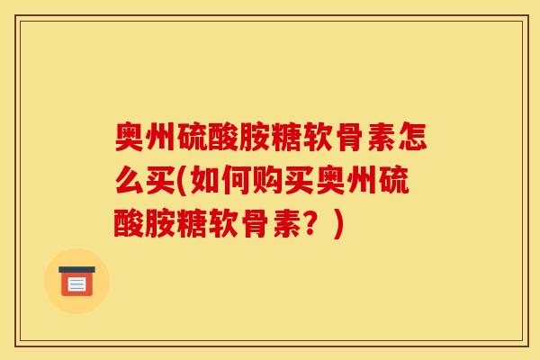 奥州硫酸胺糖软骨素怎么买(如何购买奥州硫酸胺糖软骨素？)