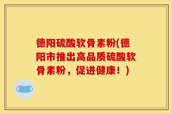 德阳硫酸软骨素粉(德阳市推出高品质硫酸软骨素粉,促进健康!) 德阳硫酸软骨素粉(德阳市推出高品质硫酸软骨素粉,促进健康!)