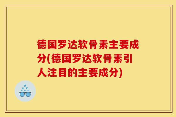德国罗达软骨素主要成分(德国罗达软骨素引人注目的主要成分)