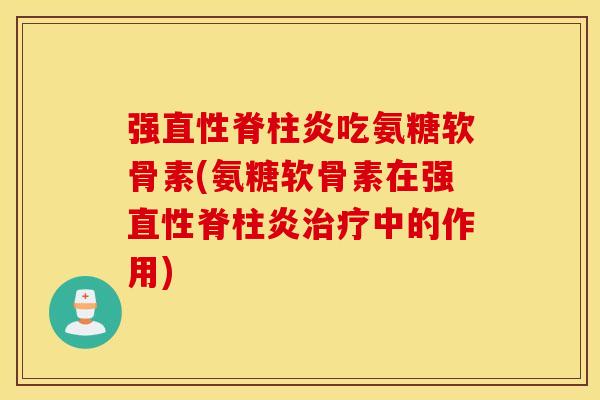 强直性脊柱炎吃氨糖软骨素(氨糖软骨素在强直性脊柱炎治疗中的作用)