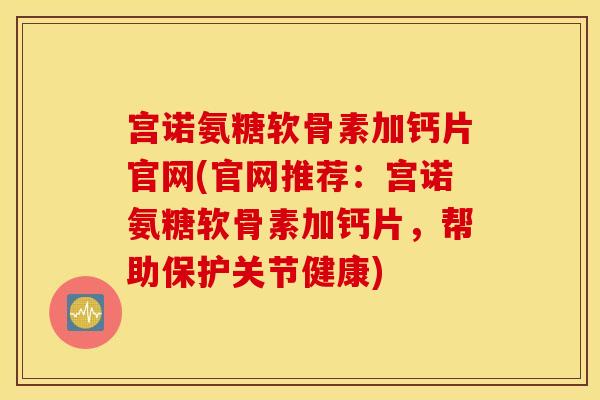 宫诺氨糖软骨素加钙片官网(官网推荐：宫诺氨糖软骨素加钙片，帮助保护关节健康)