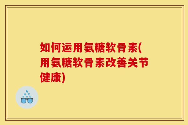 如何运用氨糖软骨素(用氨糖软骨素改善关节健康)