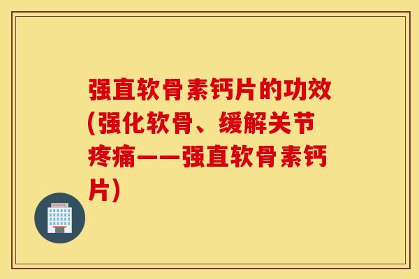 强直软骨素钙片的功效(强化软骨、缓解关节疼痛——强直软骨素钙片)