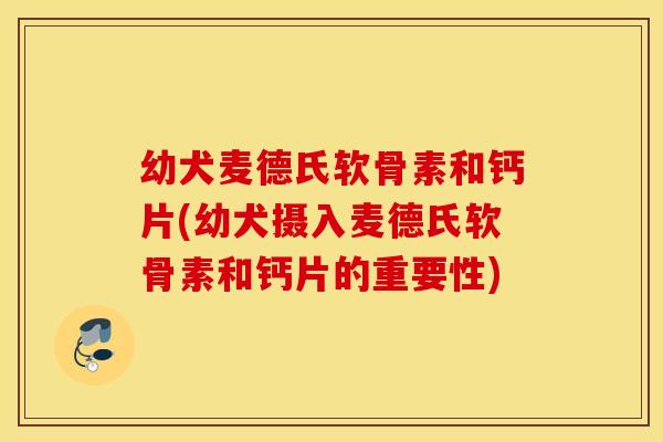 幼犬麦德氏软骨素和钙片(幼犬摄入麦德氏软骨素和钙片的重要性)