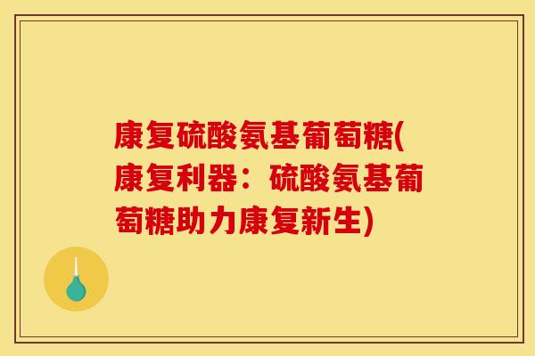 康复硫酸氨基葡萄糖(康复利器：硫酸氨基葡萄糖助力康复新生)