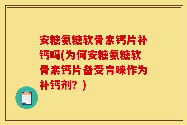 安糖氨糖软骨素钙片补钙吗(为何安糖氨糖软骨素钙片备受青睐作为补钙剂?) 安糖氨糖软骨素钙片补钙吗(为何安糖氨糖软骨素钙片备受青睐作为补钙剂?)
