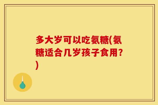 多大岁可以吃氨糖(氨糖适合几岁孩子食用?) 多大岁可以吃氨糖(氨糖适合几岁孩子食用?)