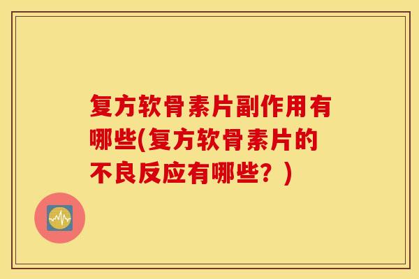 复方软骨素片副作用有哪些(复方软骨素片的不良反应有哪些？)