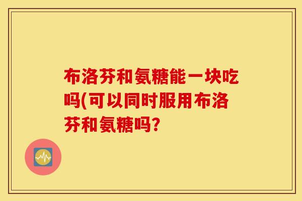 布洛芬和氨糖能一块吃吗(可以同时服用布洛芬和氨糖吗？