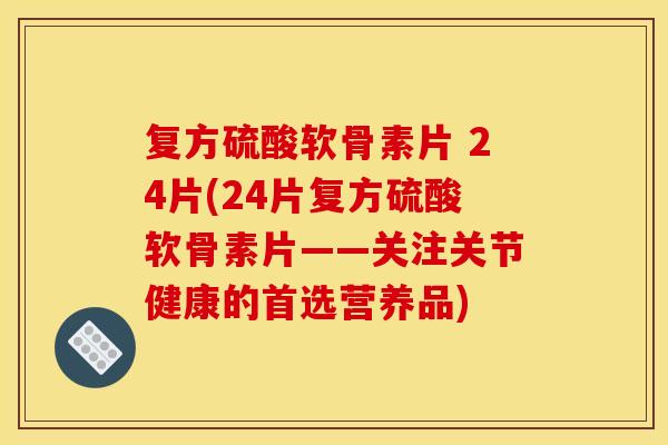 复方硫酸软骨素片 24片(24片复方硫酸软骨素片——关注关节健康的首选营养品) 复方硫酸软骨素片 24片(24片复方硫酸软骨素片——关注关节健康的首选营养品)