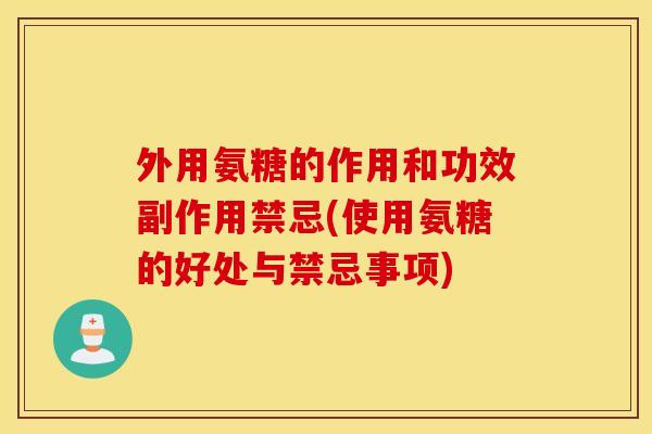 外用氨糖的作用和功效副作用禁忌(使用氨糖的好处与禁忌事项)