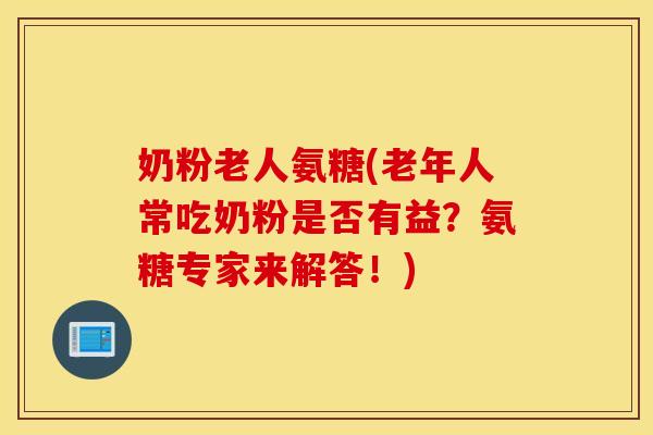奶粉老人氨糖(老年人常吃奶粉是否有益？氨糖专家来解答！)