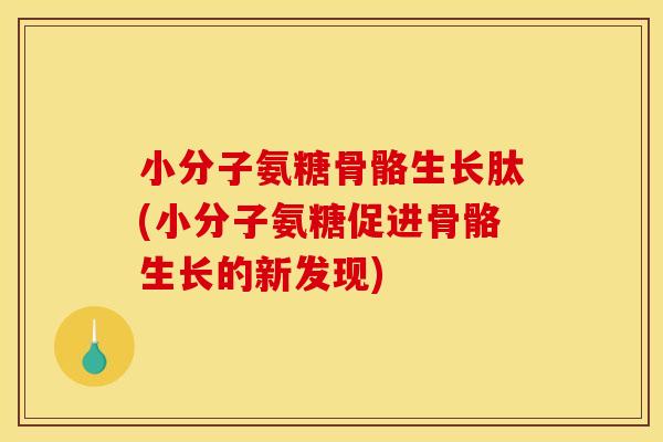 小分子氨糖骨骼生长肽(小分子氨糖促进骨骼生长的新发现)