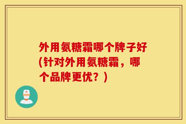 外用氨糖霜哪个牌子好(针对外用氨糖霜,哪个品牌更优?) 外用氨糖霜哪个牌子好(针对外用氨糖霜,哪个品牌更优?)
