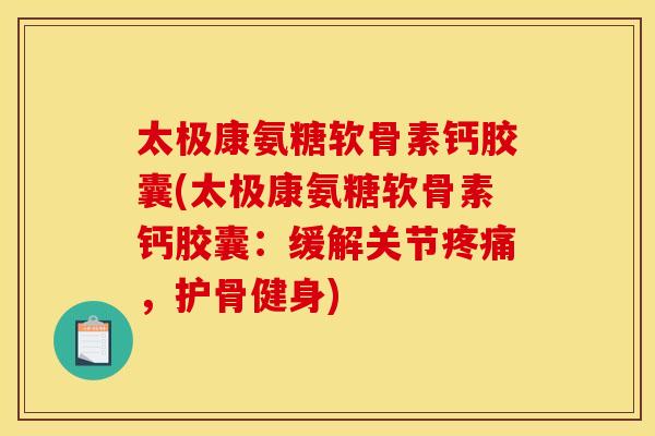 太极康氨糖软骨素钙胶囊(太极康氨糖软骨素钙胶囊：缓解关节疼痛，护骨健身)