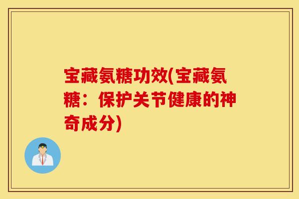 宝藏氨糖功效(宝藏氨糖：保护关节健康的神奇成分)