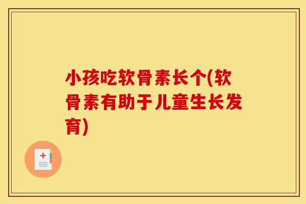 小孩吃软骨素长个(软骨素有助于儿童生长发育)