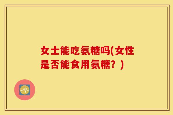 女士能吃氨糖吗(女性是否能食用氨糖？)