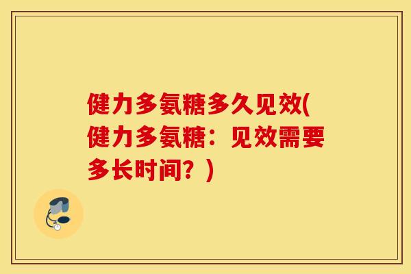 健力多氨糖多久见效(健力多氨糖：见效需要多长时间？)