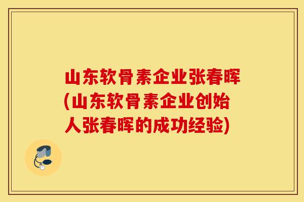 山东软骨素企业张春晖(山东软骨素企业创始人张春晖的成功经验)