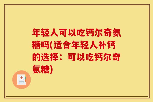 年轻人可以吃钙尔奇氨糖吗(适合年轻人补钙的选择:可以吃钙尔奇氨糖) 年轻人可以吃钙尔奇氨糖吗(适合年轻人补钙的选择:可以吃钙尔奇氨糖)