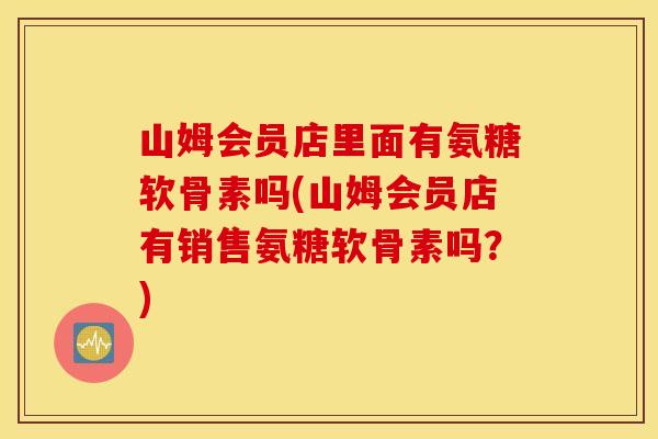 山姆会员店里面有氨糖软骨素吗(山姆会员店有销售氨糖软骨素吗？)